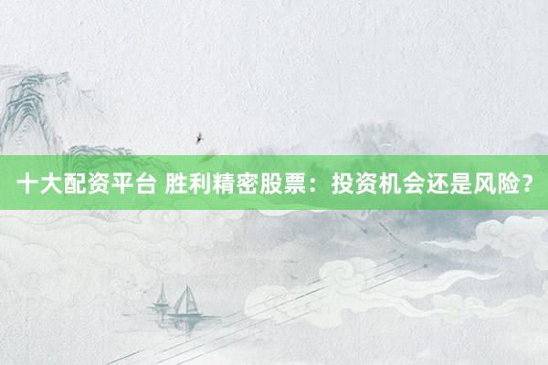 十大配资平台 胜利精密股票：投资机会还是风险？