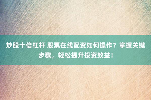 炒股十倍杠杆 股票在线配资如何操作？掌握关键步骤，轻松提升投资效益！