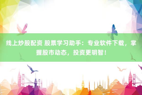 线上炒股配资 股票学习助手:专业软件下载,掌握股市动态,投资更明智!