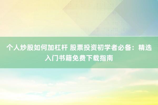 个人炒股如何加杠杆 股票投资初学者必备:精选入门书籍免费下载指南
