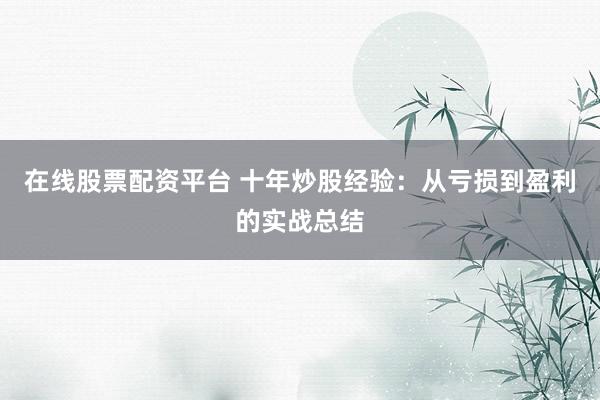 在线股票配资平台 十年炒股经验：从亏损到盈利的实战总结