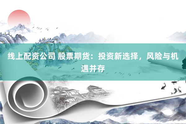 线上配资公司 股票期货：投资新选择，风险与机遇并存