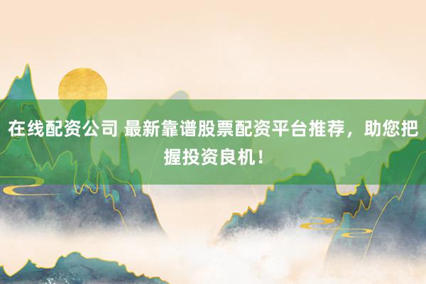 在线配资公司 最新靠谱股票配资平台推荐,助您把握投资良机!