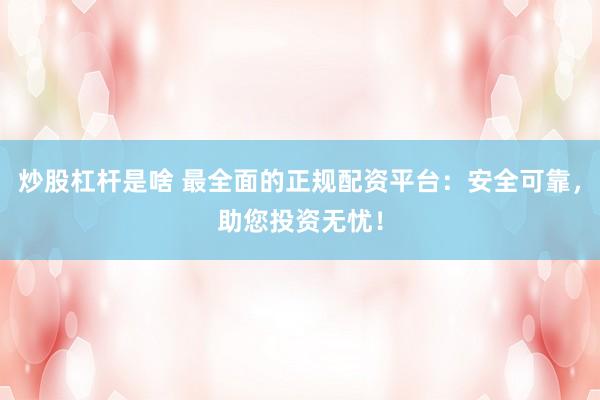 炒股杠杆是啥 最全面的正规配资平台：安全可靠，助您投资无忧！