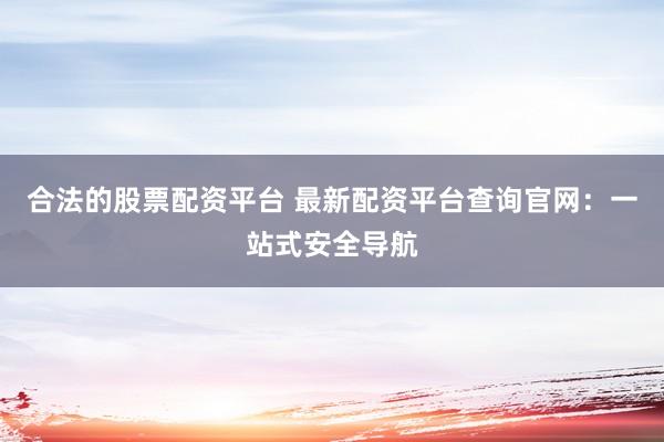 合法的股票配资平台 最新配资平台查询官网：一站式安全导航