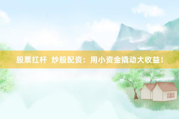 股票扛杆 炒股配资:用小资金撬动大收益!