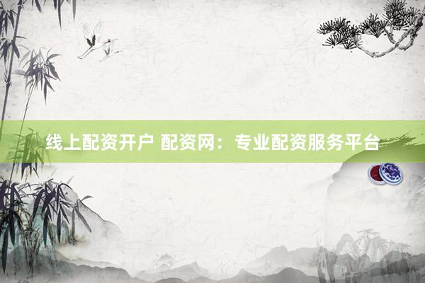 线上配资开户 配资网:专业配资服务平台