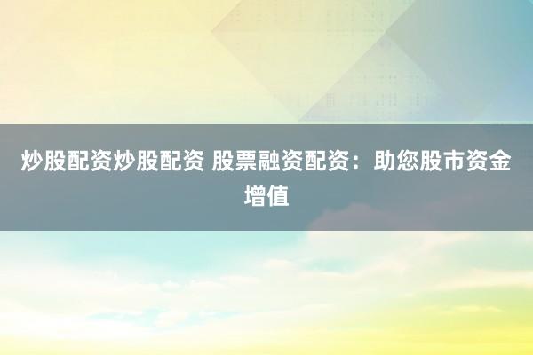 炒股配资炒股配资 股票融资配资：助您股市资金增值