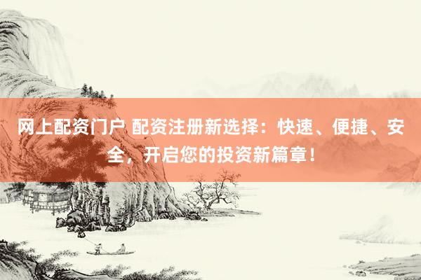 网上配资门户 配资注册新选择:快速、便捷、安全,开启您的投资新篇章!