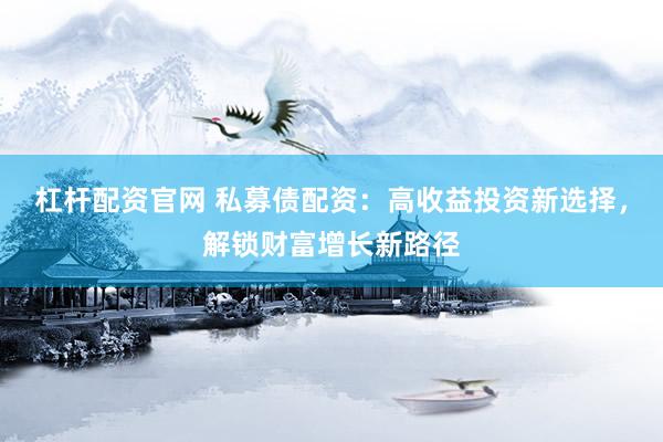 杠杆配资官网 私募债配资：高收益投资新选择，解锁财富增长新路径