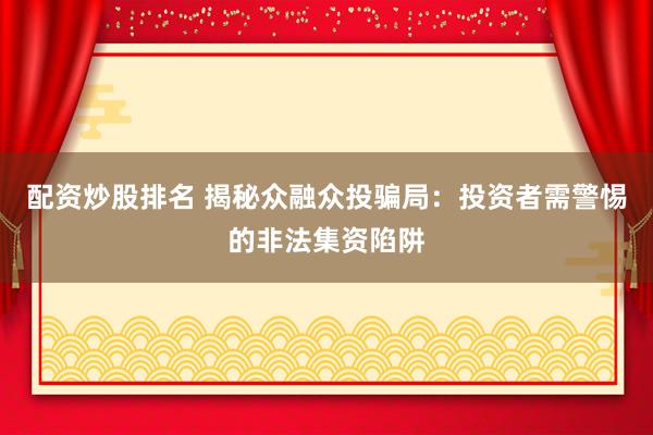 配资炒股排名 揭秘众融众投骗局：投资者需警惕的非法集资陷阱