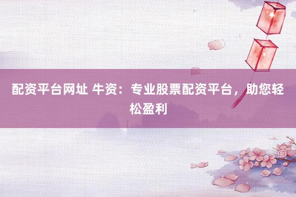 配资平台网址 牛资：专业股票配资平台，助您轻松盈利