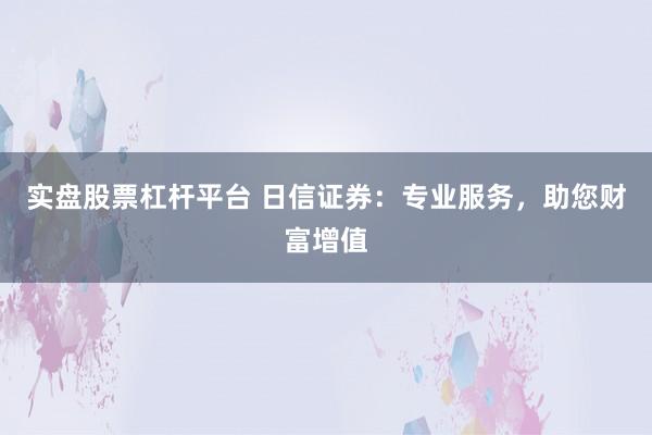 实盘股票杠杆平台 日信证券：专业服务，助您财富增值