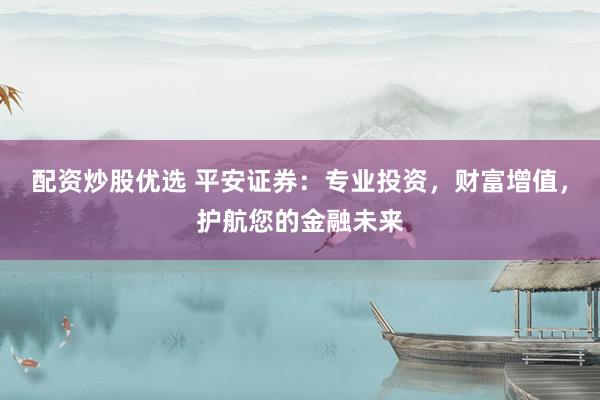 配资炒股优选 平安证券：专业投资，财富增值，护航您的金融未来