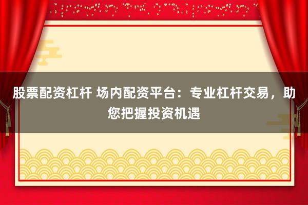 股票配资杠杆 场内配资平台：专业杠杆交易，助您把握投资机遇