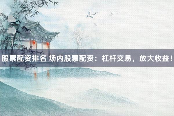 股票配资排名 场内股票配资：杠杆交易，放大收益！