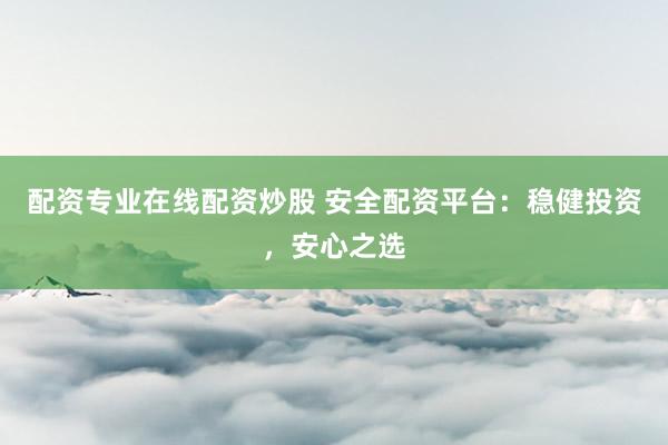 配资专业在线配资炒股 安全配资平台：稳健投资，安心之选