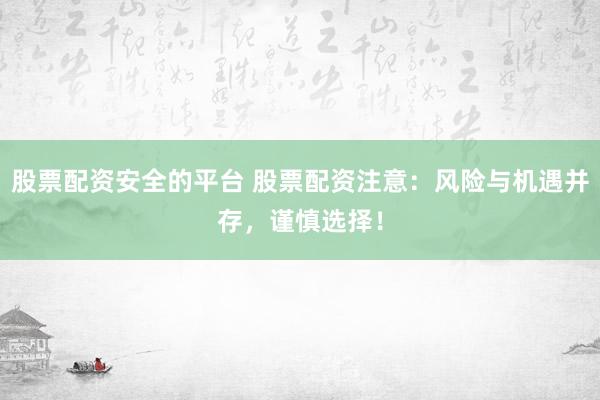 股票配资安全的平台 股票配资注意：风险与机遇并存，谨慎选择！