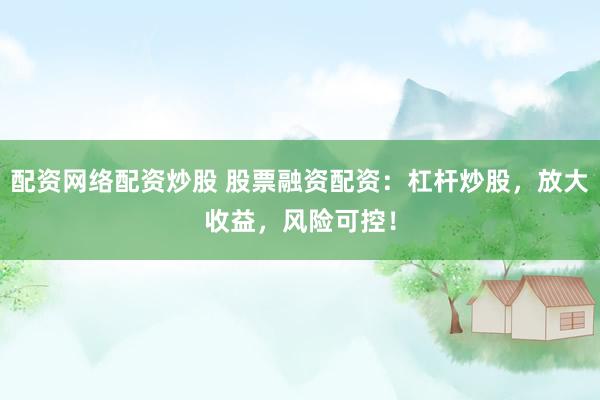 配资网络配资炒股 股票融资配资：杠杆炒股，放大收益，风险可控！