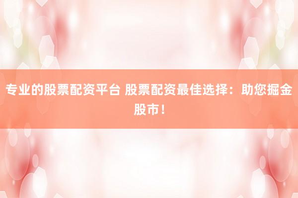 专业的股票配资平台 股票配资最佳选择：助您掘金股市！