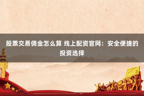 股票交易佣金怎么算 线上配资官网：安全便捷的投资选择