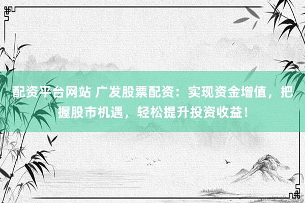 配资平台网站 广发股票配资：实现资金增值，把握股市机遇，轻松提升投资收益！