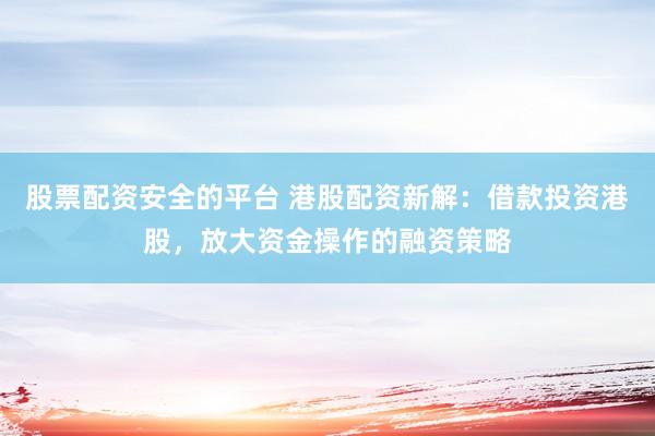 股票配资安全的平台 港股配资新解：借款投资港股，放大资金操作的融资策略