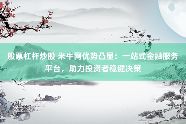 股票杠杆炒股 米牛网优势凸显：一站式金融服务平台，助力投资者稳健决策
