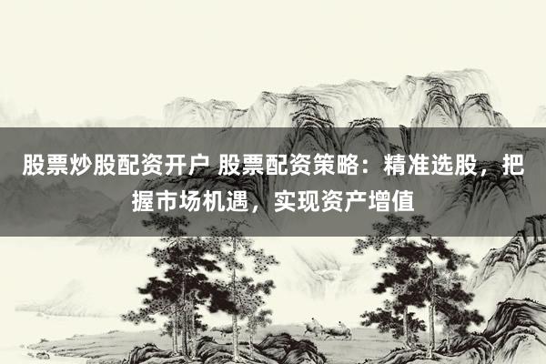 股票炒股配资开户 股票配资策略：精准选股，把握市场机遇，实现资产增值