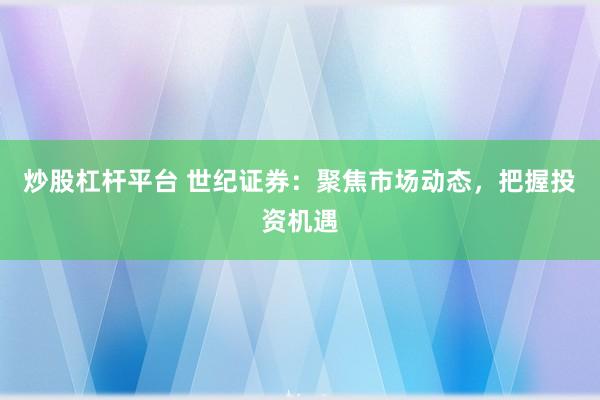炒股杠杆平台 世纪证券：聚焦市场动态，把握投资机遇