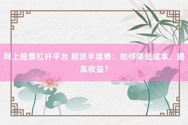 网上股票杠杆平台 期货手续费：如何降低成本，提高收益？