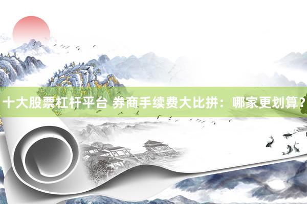 十大股票杠杆平台 券商手续费大比拼：哪家更划算？