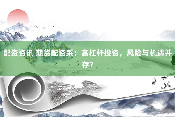 配资资讯 期货配资系：高杠杆投资，风险与机遇并存？