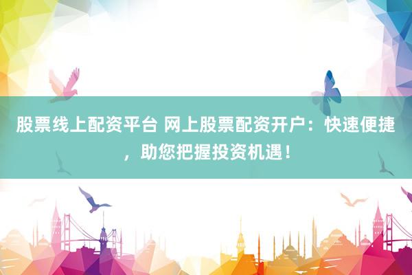 股票线上配资平台 网上股票配资开户:快速便捷,助您把握投资机遇!