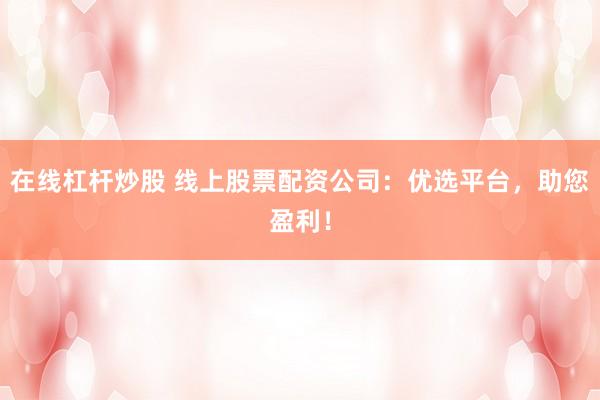 在线杠杆炒股 线上股票配资公司：优选平台，助您盈利！