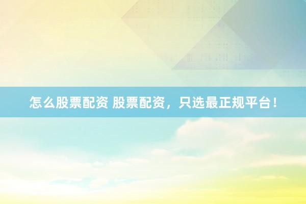 怎么股票配资 股票配资，只选最正规平台！