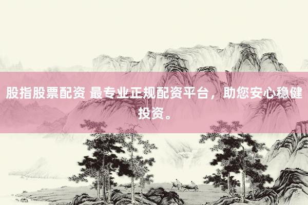股指股票配资 最专业正规配资平台，助您安心稳健投资。