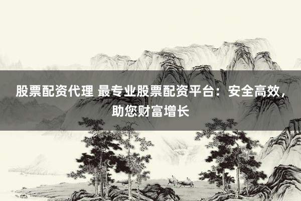 股票配资代理 最专业股票配资平台：安全高效，助您财富增长