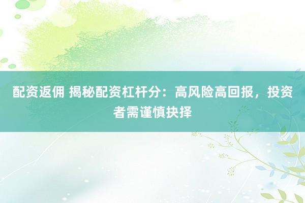 配资返佣 揭秘配资杠杆分：高风险高回报，投资者需谨慎抉择