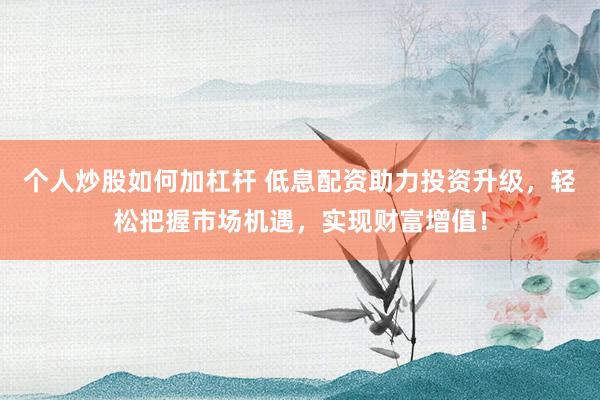 个人炒股如何加杠杆 低息配资助力投资升级，轻松把握市场机遇，实现财富增值！