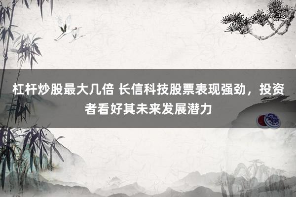 杠杆炒股最大几倍 长信科技股票表现强劲，投资者看好其未来发展潜力