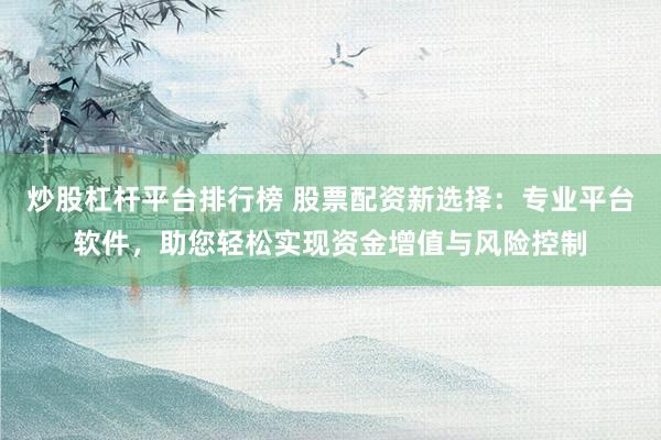 炒股杠杆平台排行榜 股票配资新选择：专业平台软件，助您轻松实现资金增值与风险控制