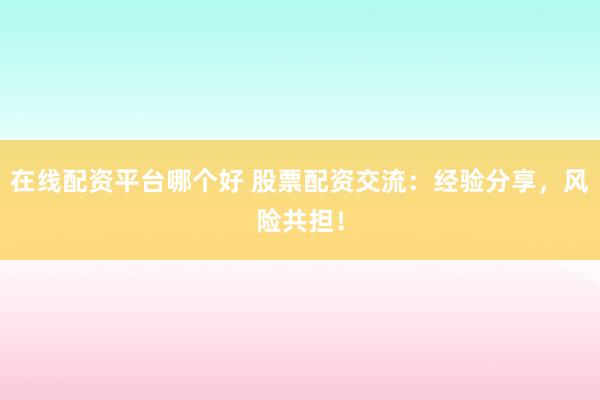 在线配资平台哪个好 股票配资交流：经验分享，风险共担！