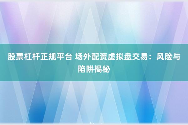 股票杠杆正规平台 场外配资虚拟盘交易：风险与陷阱揭秘