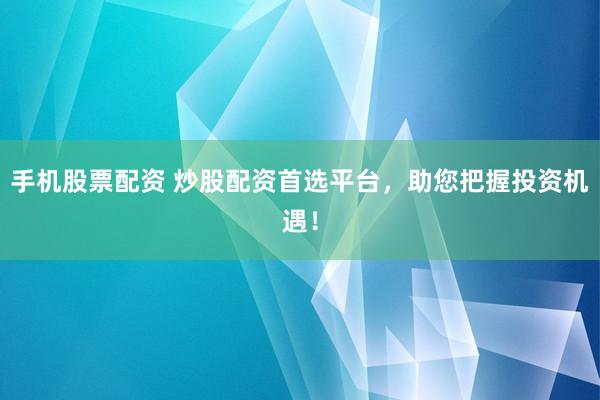 手机股票配资 炒股配资首选平台，助您把握投资机遇！