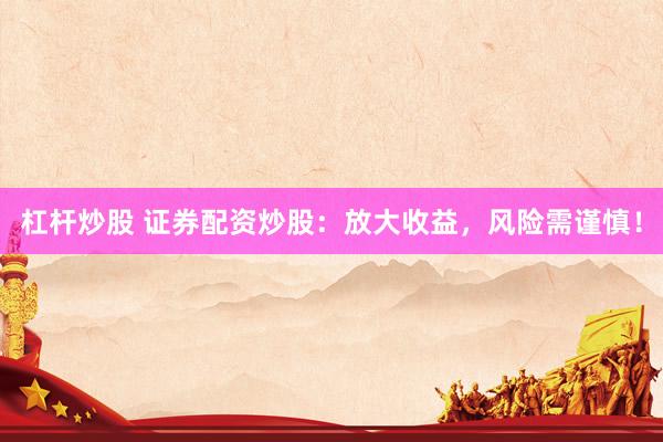 杠杆炒股 证券配资炒股：放大收益，风险需谨慎！