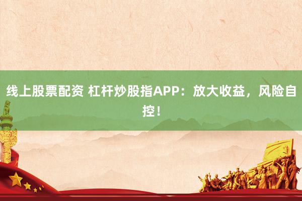 线上股票配资 杠杆炒股指APP：放大收益，风险自控！