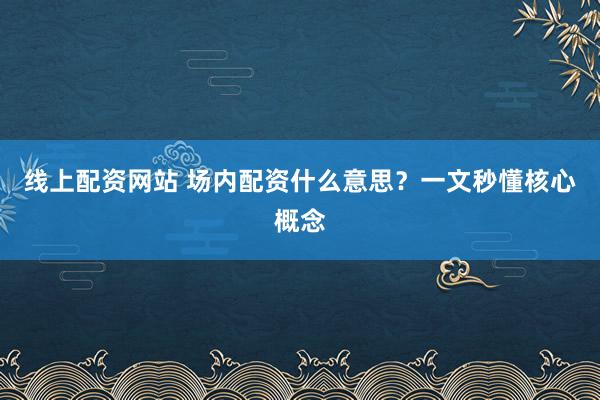 线上配资网站 场内配资什么意思？一文秒懂核心概念