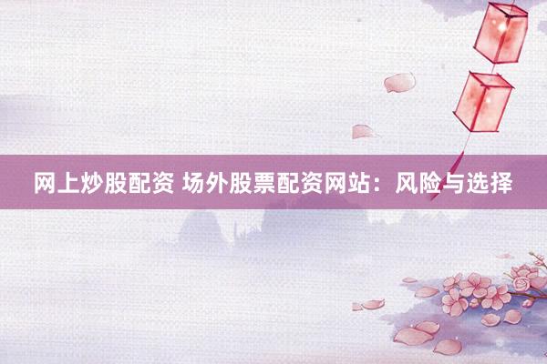 网上炒股配资 场外股票配资网站：风险与选择