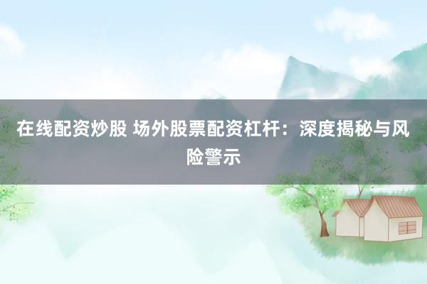 在线配资炒股 场外股票配资杠杆：深度揭秘与风险警示